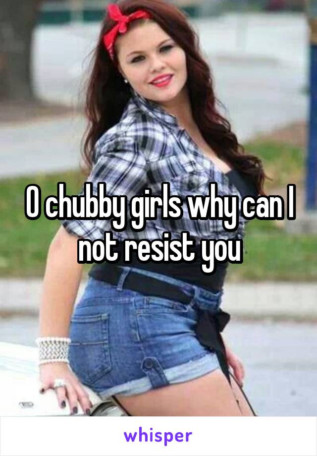 O chubby girls why can I not resist you