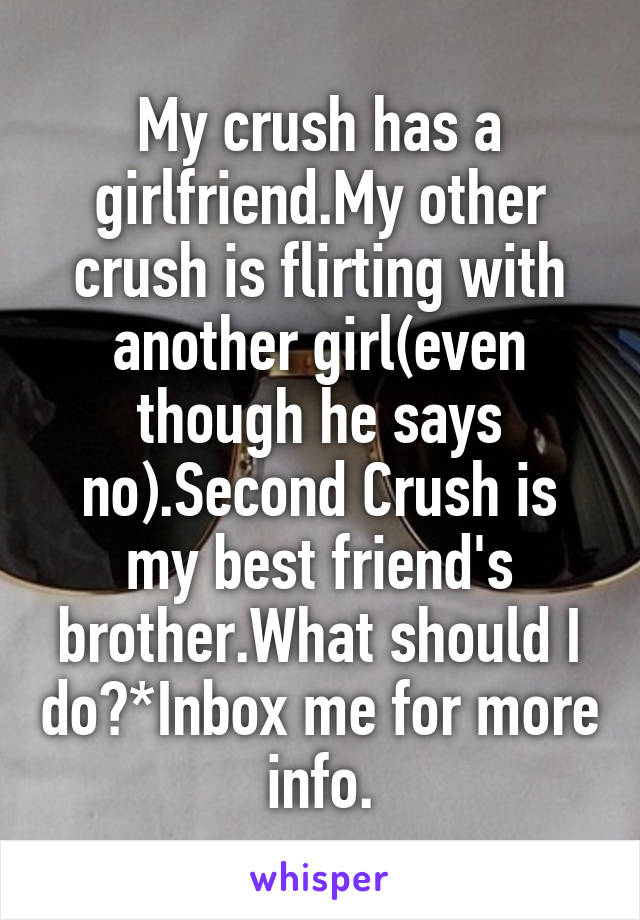 My crush has a girlfriend.My other crush is flirting with another girl(even though he says no).Second Crush is my best friend's brother.What should I do?*Inbox me for more info.