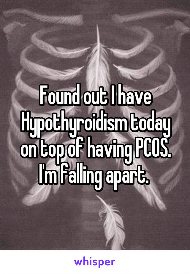 Found out I have Hypothyroidism today on top of having PCOS. I'm falling apart. 