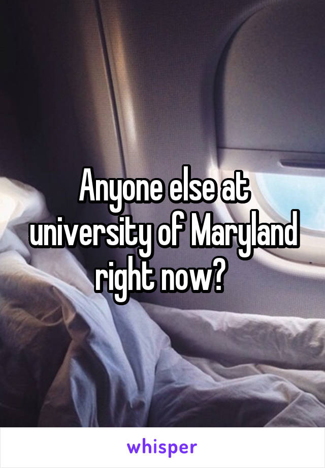 Anyone else at university of Maryland right now? 