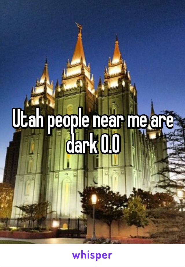 Utah people near me are dark O.O