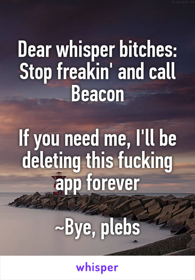 Dear whisper bitches:
Stop freakin' and call Beacon

If you need me, I'll be deleting this fucking app forever

~Bye, plebs