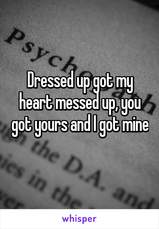 Dressed up got my heart messed up, you got yours and I got mine 