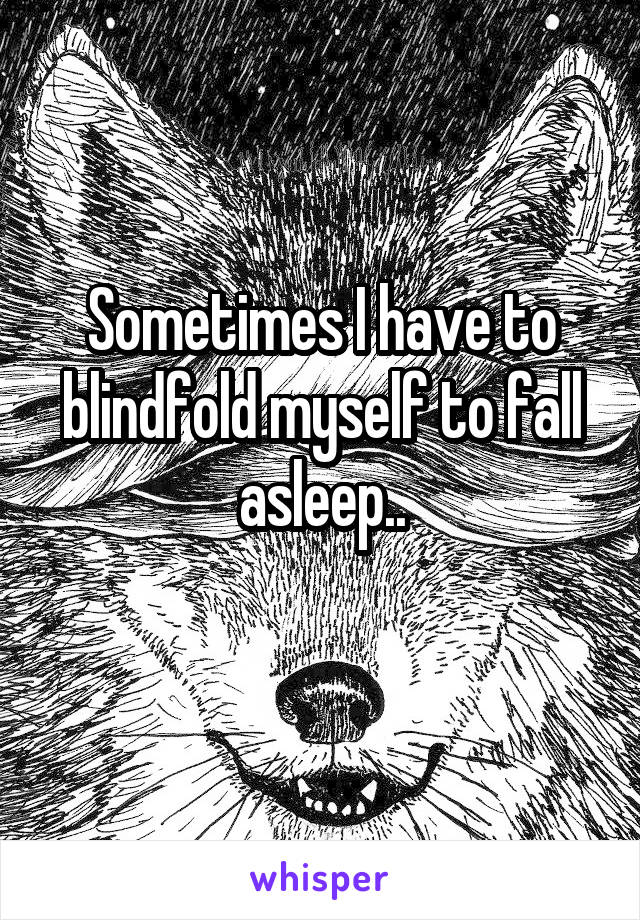 Sometimes I have to blindfold myself to fall asleep..
