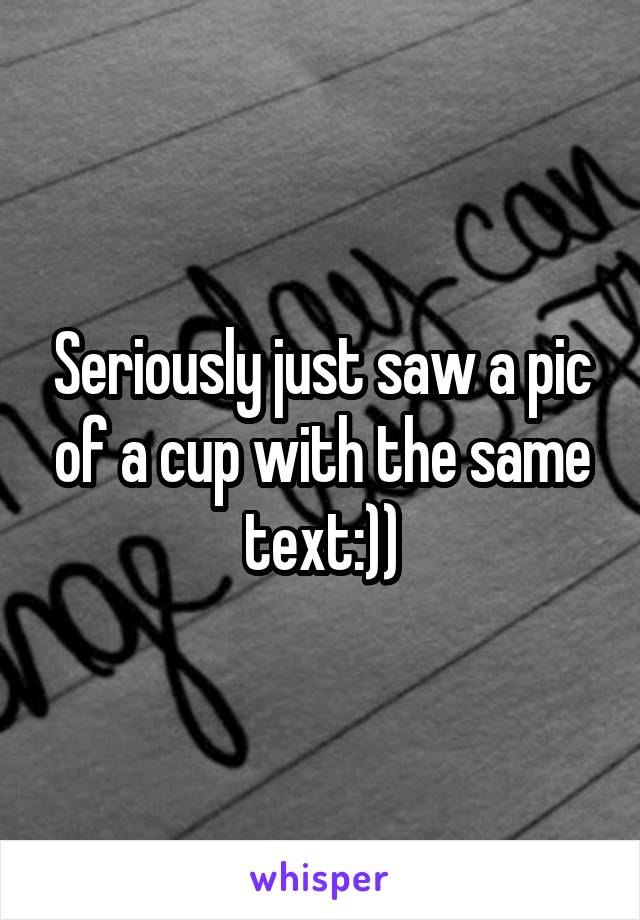 Seriously just saw a pic of a cup with the same text:))