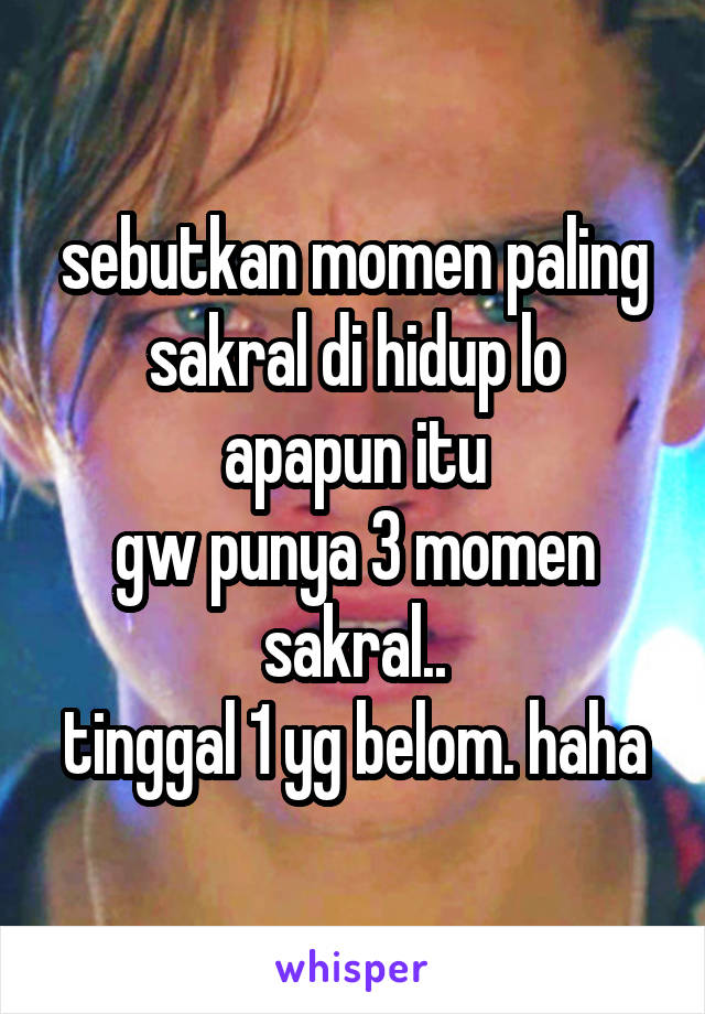 sebutkan momen paling sakral di hidup lo
apapun itu
gw punya 3 momen sakral..
tinggal 1 yg belom. haha