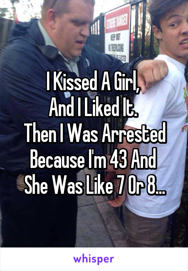 I Kissed A Girl, 
And I Liked It. 
Then I Was Arrested Because I'm 43 And 
She Was Like 7 Or 8...