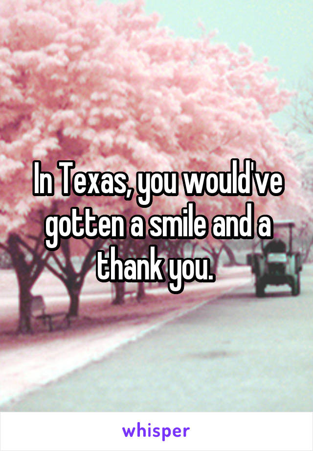 In Texas, you would've gotten a smile and a thank you. 