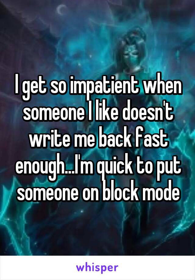 I get so impatient when someone I like doesn't write me back fast enough...I'm quick to put someone on block mode