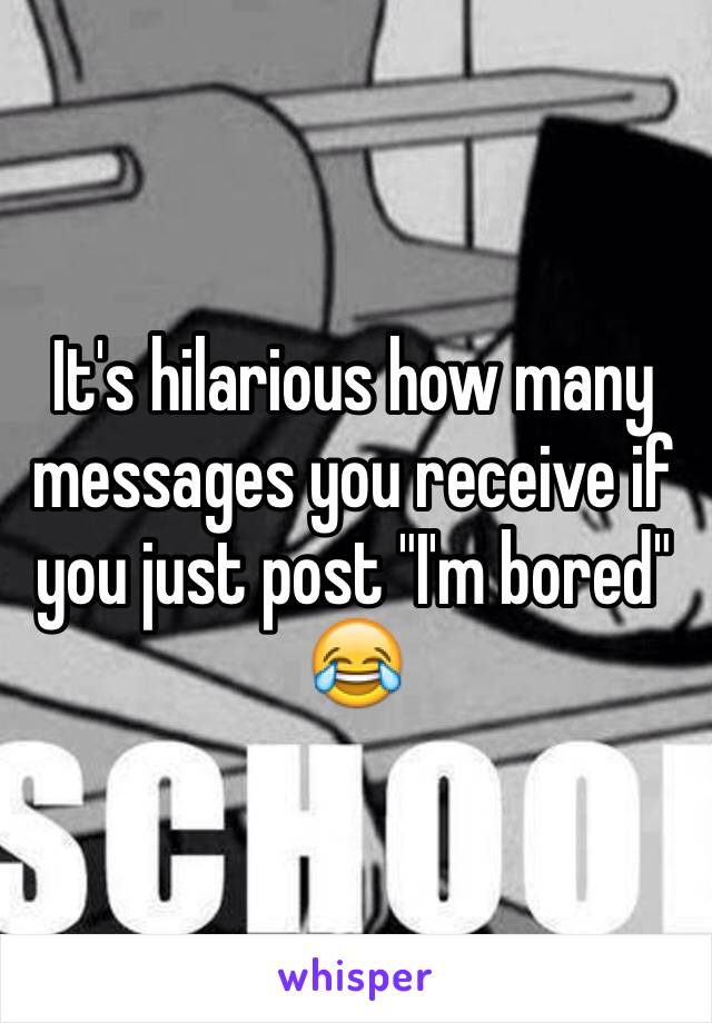 It's hilarious how many messages you receive if you just post "I'm bored" 😂