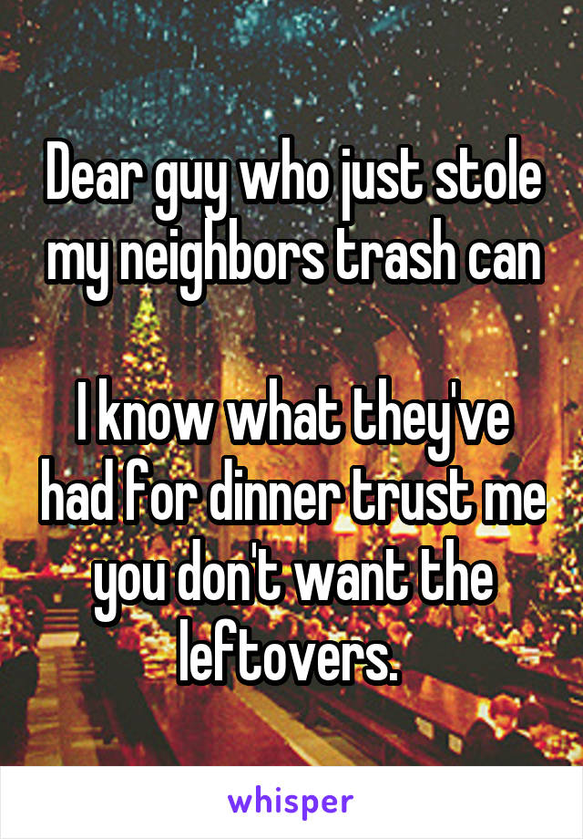 Dear guy who just stole my neighbors trash can

I know what they've had for dinner trust me you don't want the leftovers. 