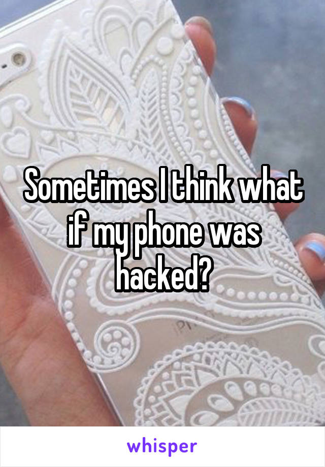 Sometimes I think what if my phone was hacked?