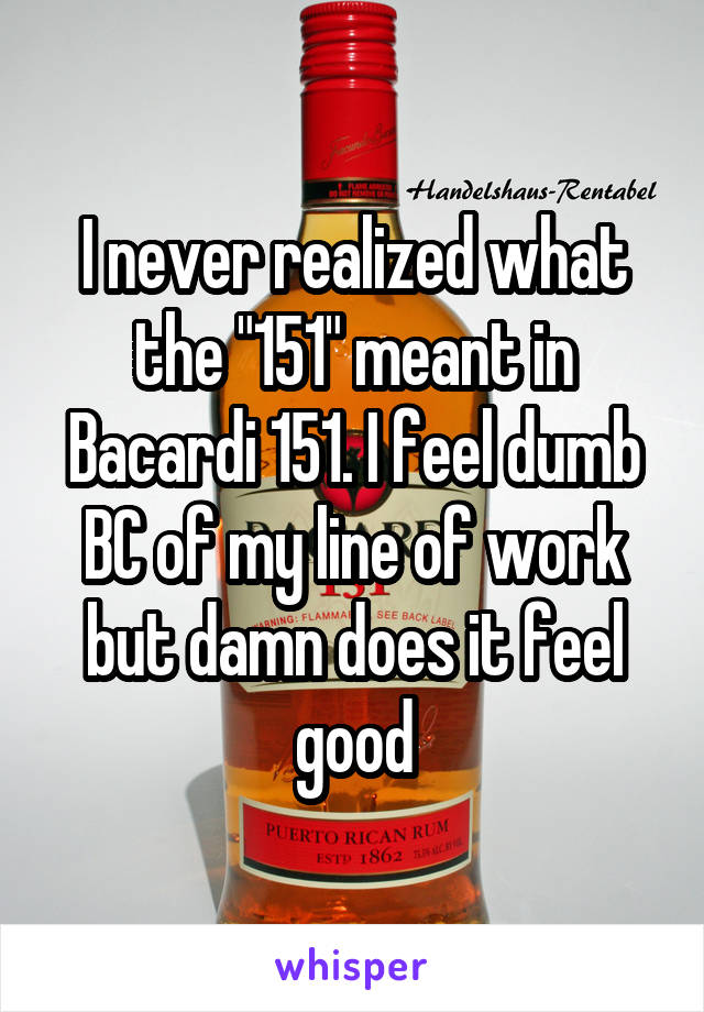 I never realized what the "151" meant in Bacardi 151. I feel dumb BC of my line of work but damn does it feel good