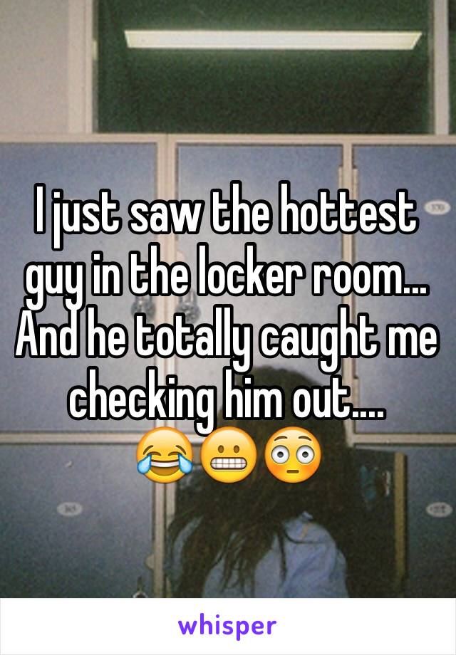 I just saw the hottest guy in the locker room... And he totally caught me checking him out.... 
😂😬😳