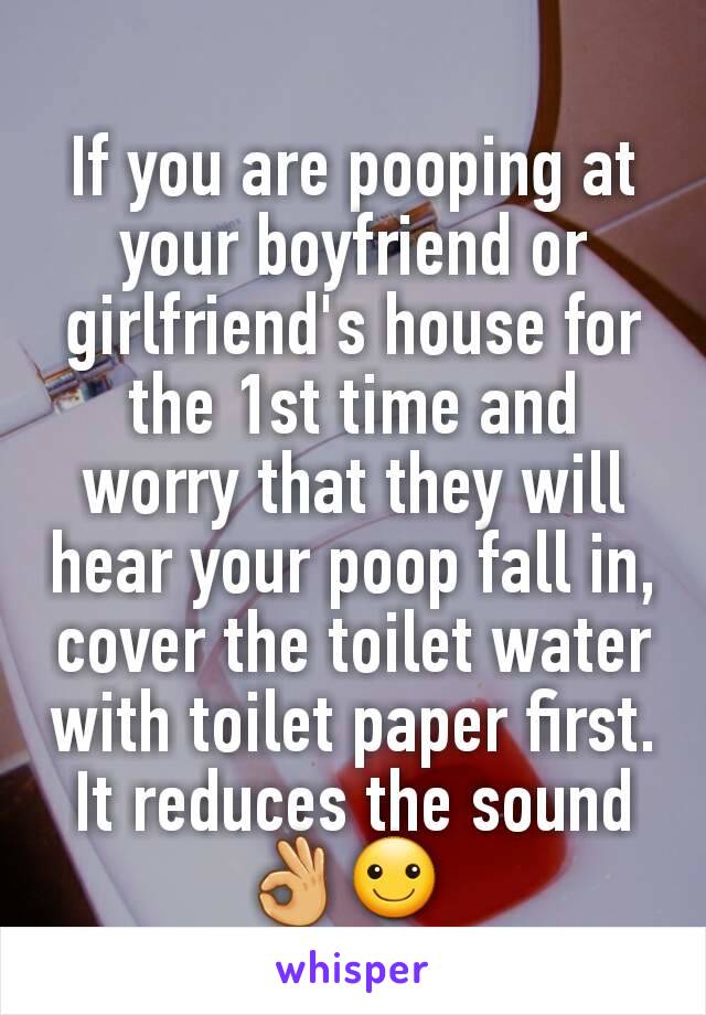 If you are pooping at your boyfriend or girlfriend's house for the 1st time and worry that they will hear your poop fall in, cover the toilet water with toilet paper first. It reduces the sound 👌☺ 