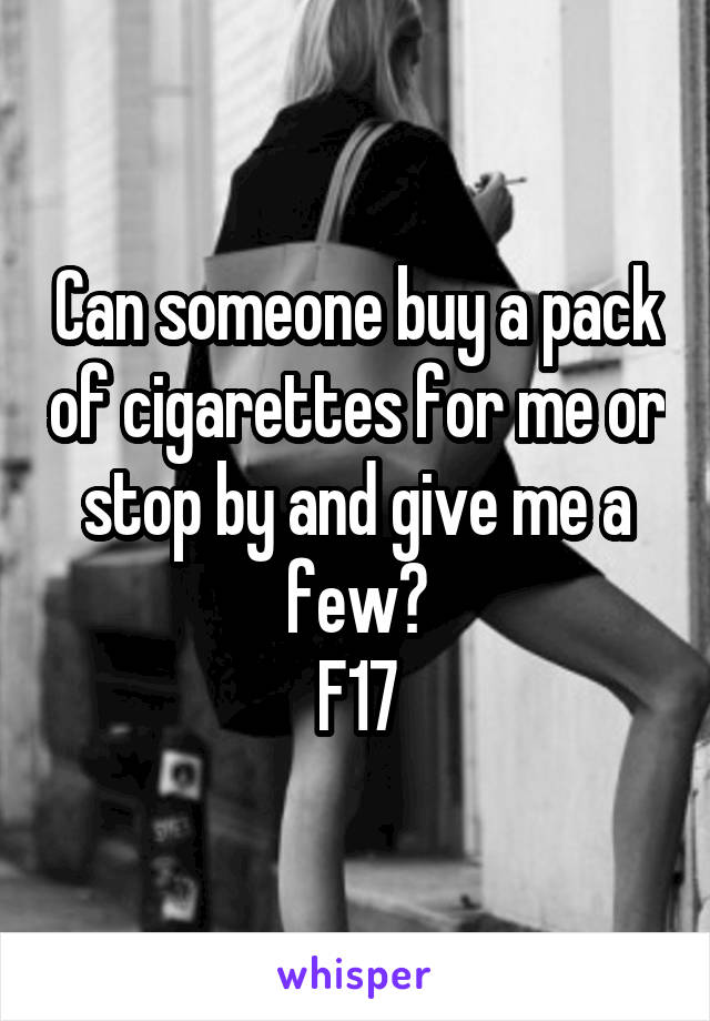 Can someone buy a pack of cigarettes for me or stop by and give me a few?
F17