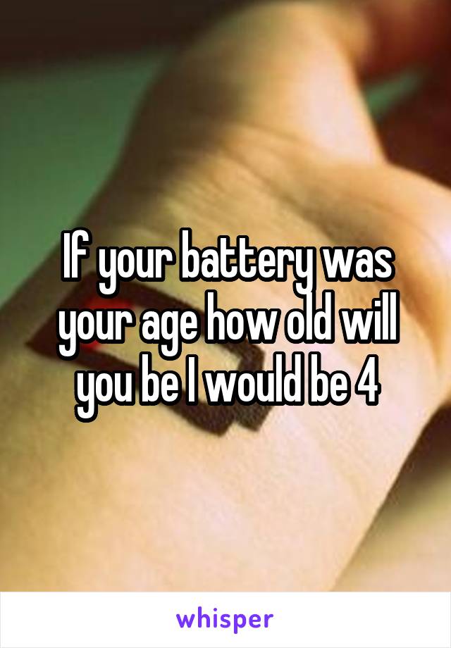 If your battery was your age how old will you be I would be 4