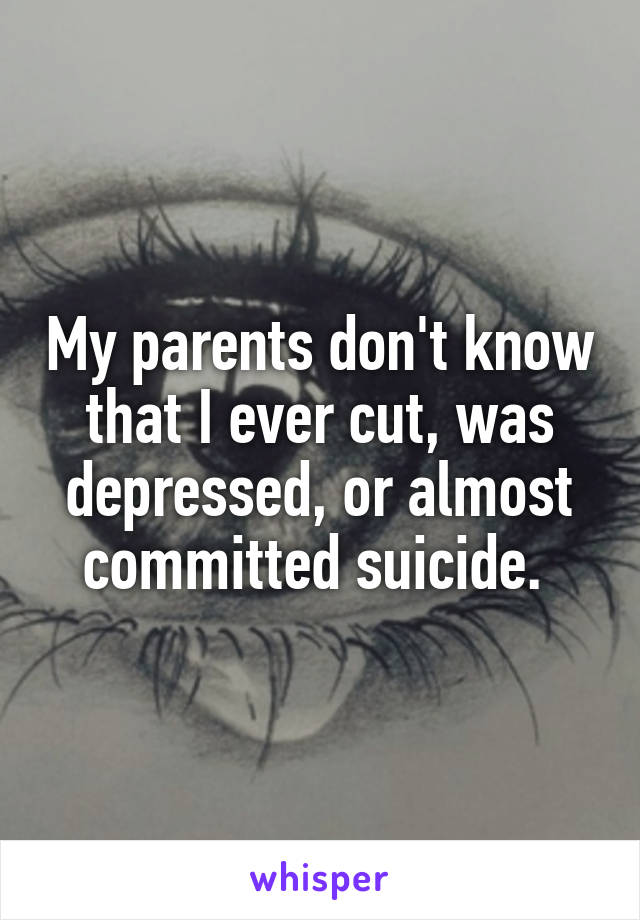 My parents don't know that I ever cut, was depressed, or almost committed suicide. 