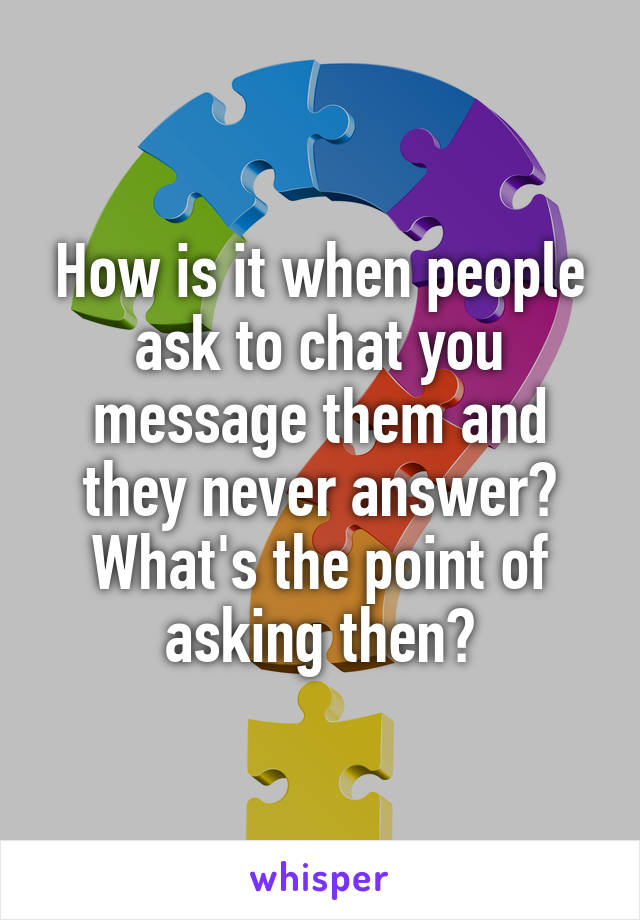 How is it when people ask to chat you message them and they never answer? What's the point of asking then?