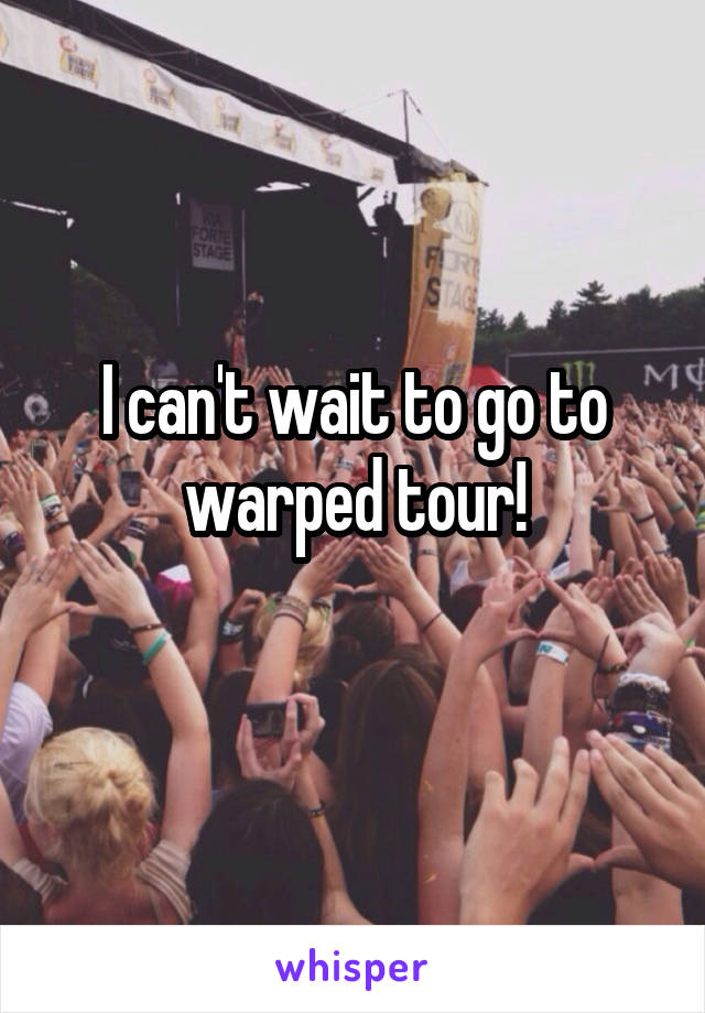 I can't wait to go to warped tour!
