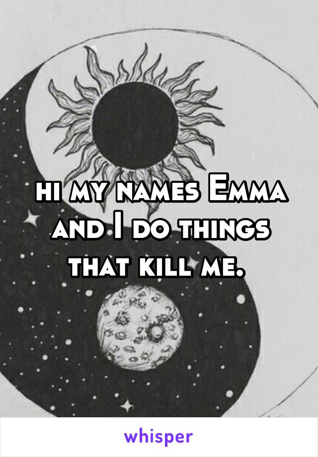 hi my names Emma and I do things that kill me. 