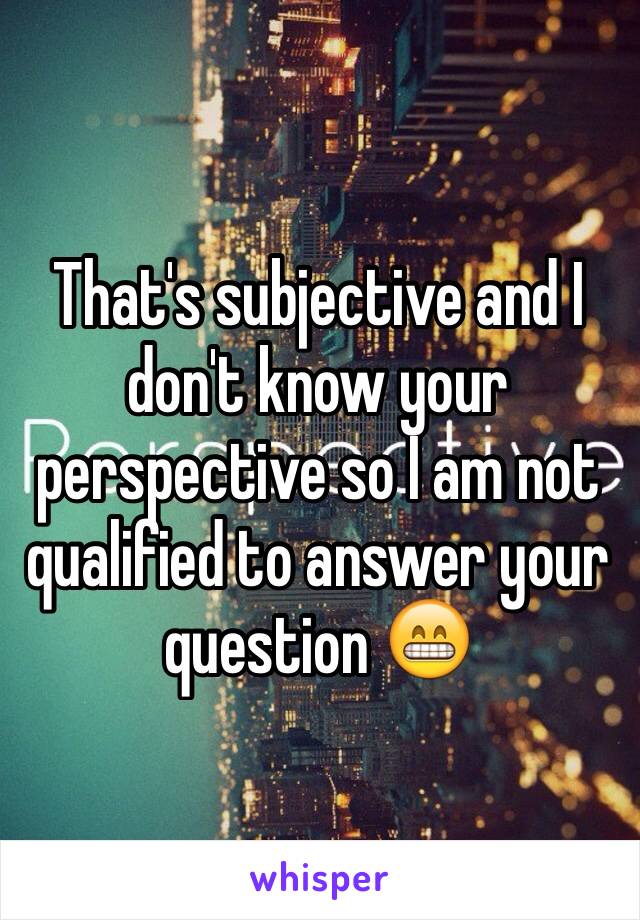 That's subjective and I don't know your perspective so I am not qualified to answer your question 😁