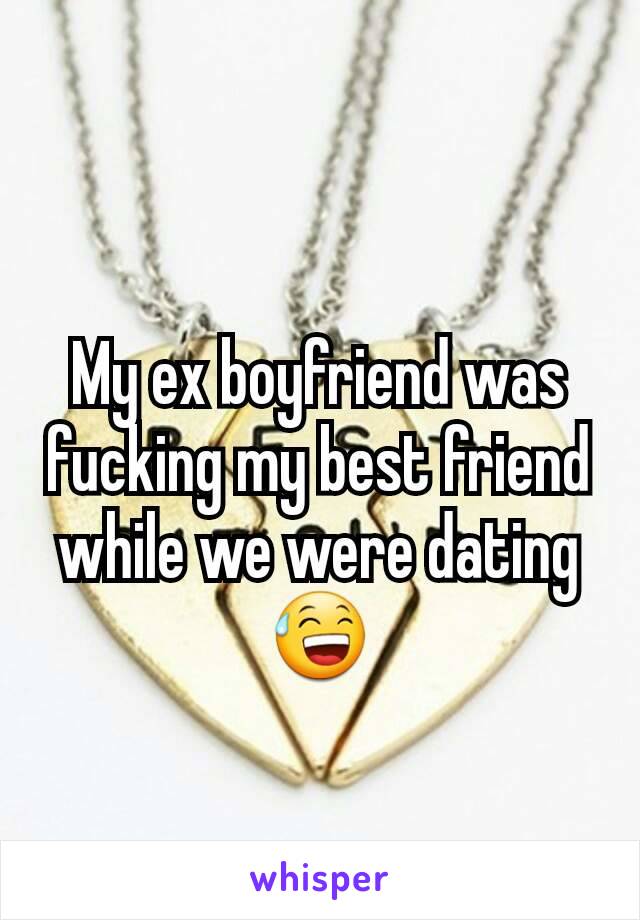 My ex boyfriend was fucking my best friend while we were dating 😅