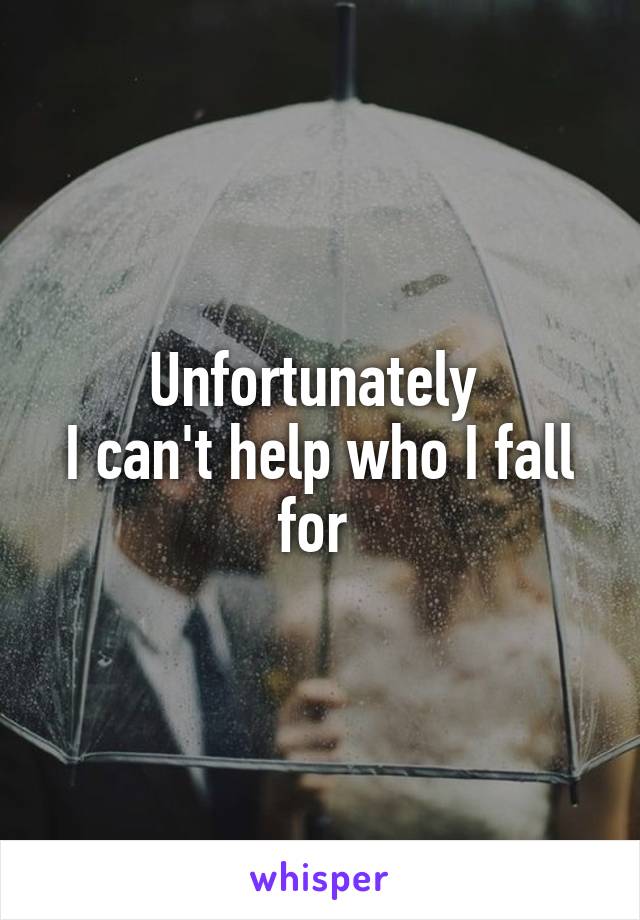 Unfortunately 
I can't help who I fall for 