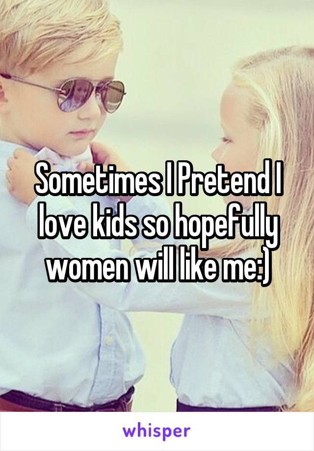 Sometimes I Pretend I love kids so hopefully women will like me:)