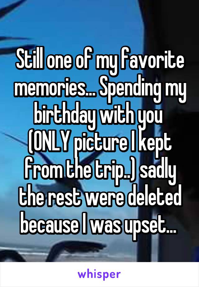 Still one of my favorite memories... Spending my birthday with you 
(ONLY picture I kept from the trip..) sadly the rest were deleted because I was upset... 