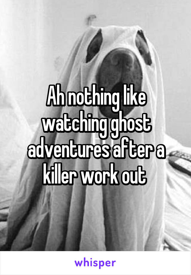 Ah nothing like watching ghost adventures after a killer work out 