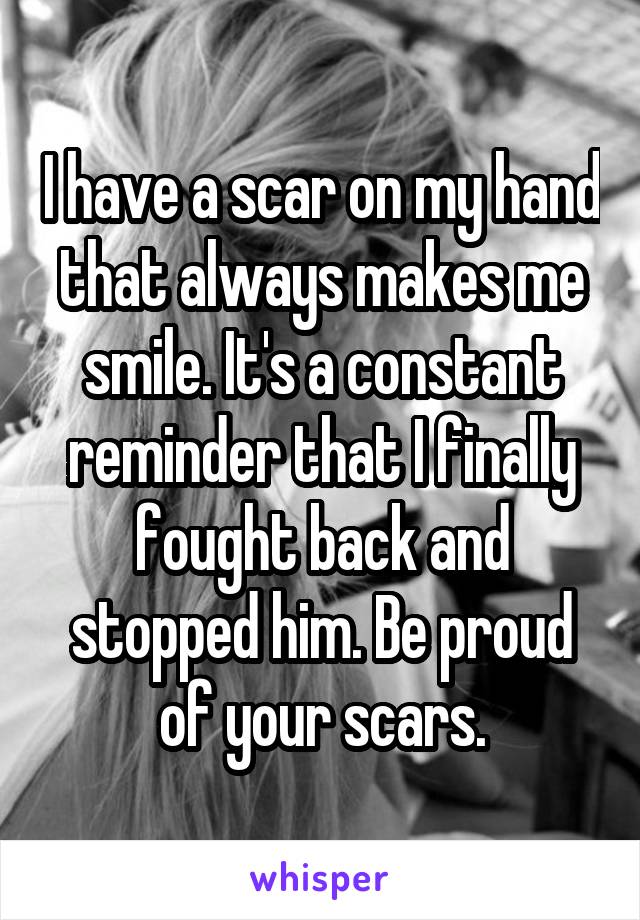 I have a scar on my hand that always makes me smile. It's a constant reminder that I finally fought back and stopped him. Be proud of your scars.
