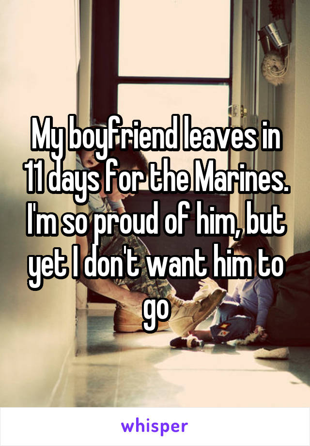 My boyfriend leaves in 11 days for the Marines. I'm so proud of him, but yet I don't want him to go