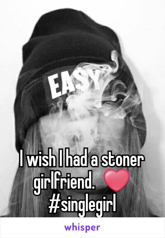 I wish I had a stoner girlfriend.  ❤
#singlegirl