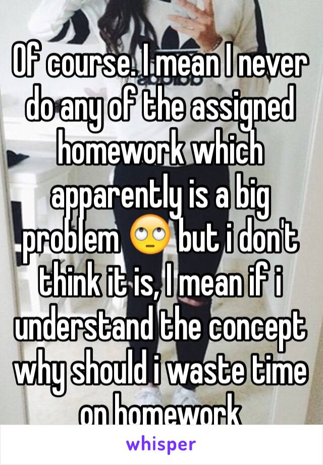 Of course. I mean I never do any of the assigned homework which apparently is a big problem 🙄 but i don't think it is, I mean if i understand the concept why should i waste time on homework 