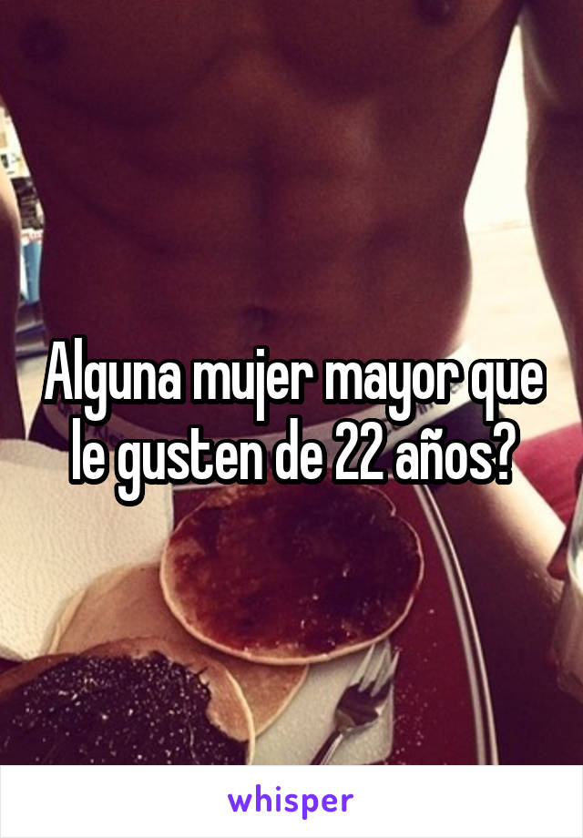 Alguna mujer mayor que le gusten de 22 años?