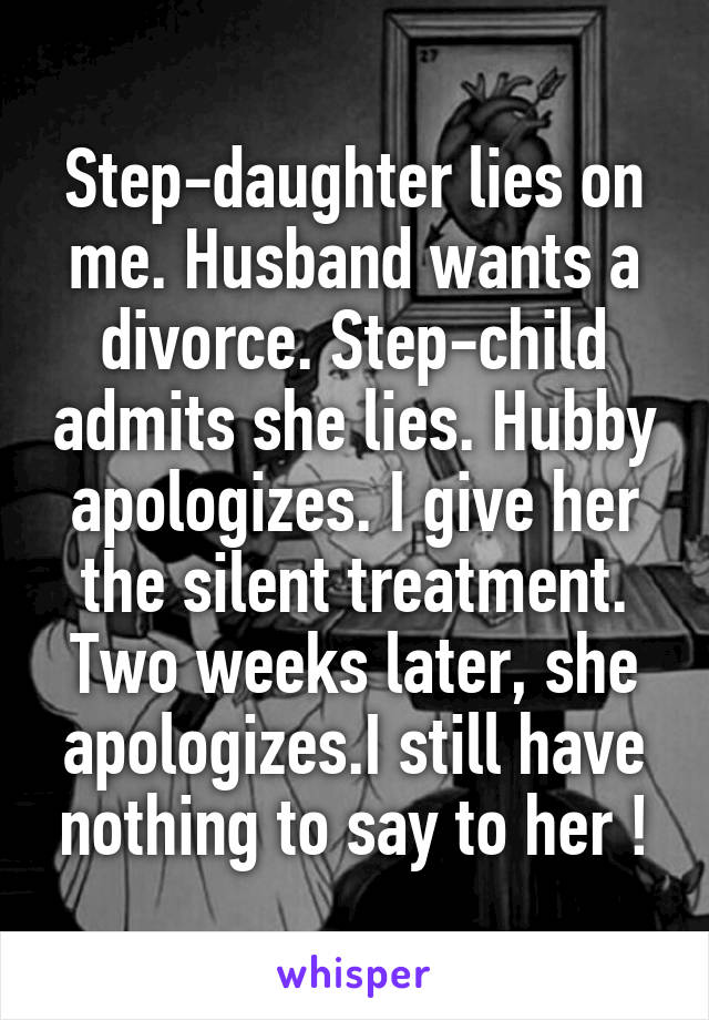 Step-daughter lies on me. Husband wants a divorce. Step-child admits she lies. Hubby apologizes. I give her the silent treatment. Two weeks later, she apologizes.I still have nothing to say to her !