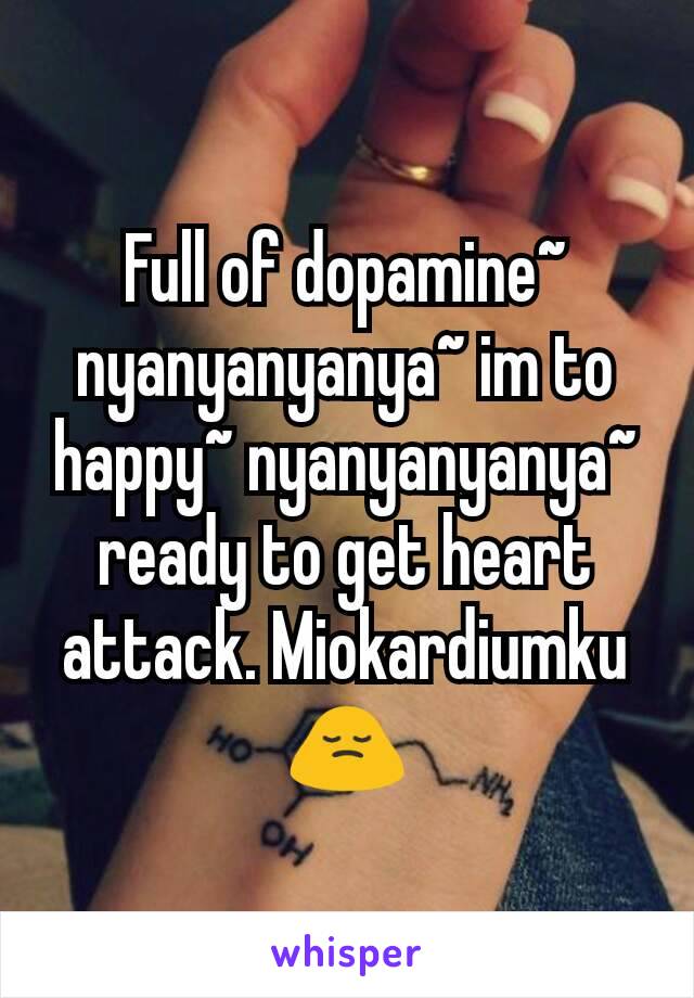 Full of dopamine~ nyanyanyanya~ im to happy~ nyanyanyanya~ ready to get heart attack. Miokardiumku🙍