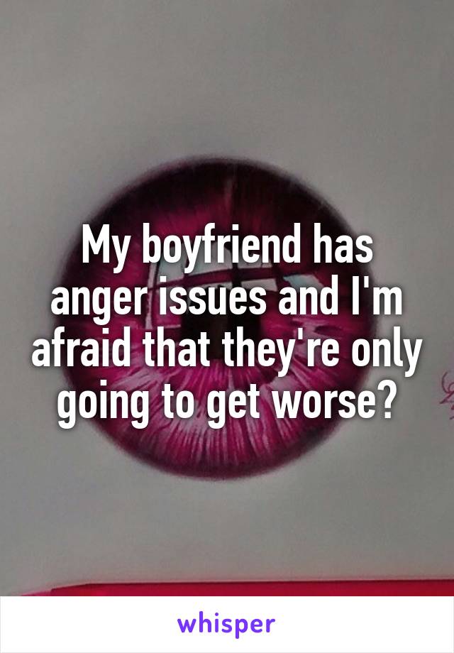 My boyfriend has anger issues and I'm afraid that they're only going to get worse?