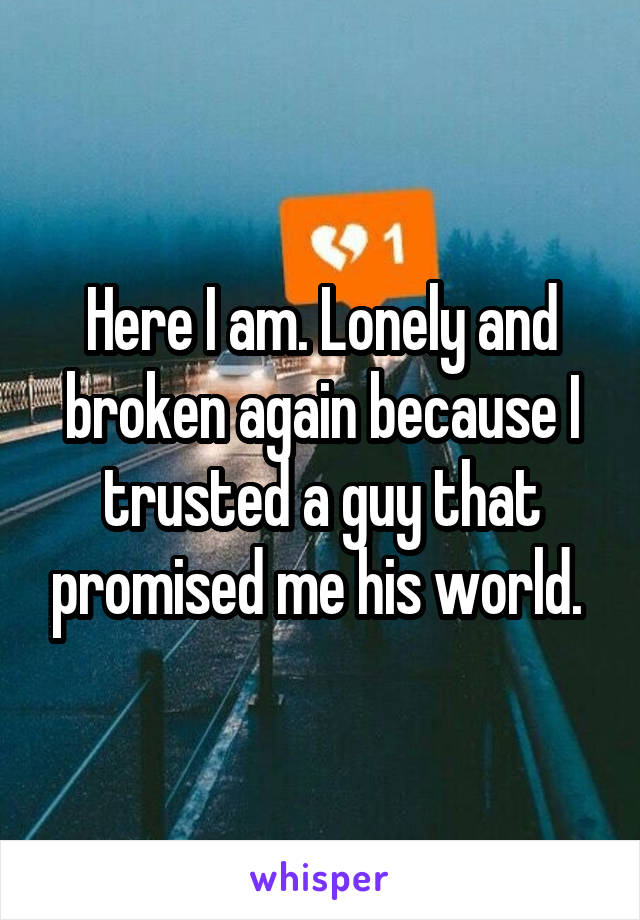 Here I am. Lonely and broken again because I trusted a guy that promised me his world. 