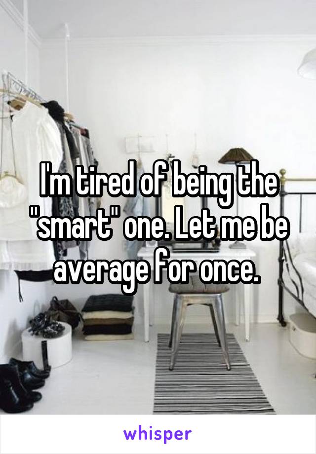 I'm tired of being the "smart" one. Let me be average for once. 