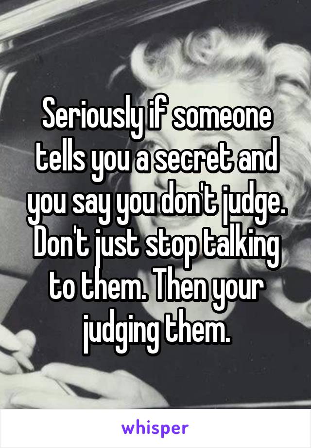 Seriously if someone tells you a secret and you say you don't judge. Don't just stop talking to them. Then your judging them.