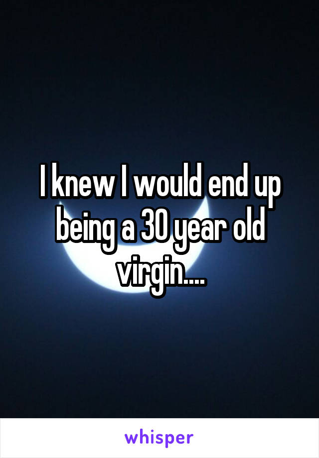 I knew I would end up being a 30 year old virgin....