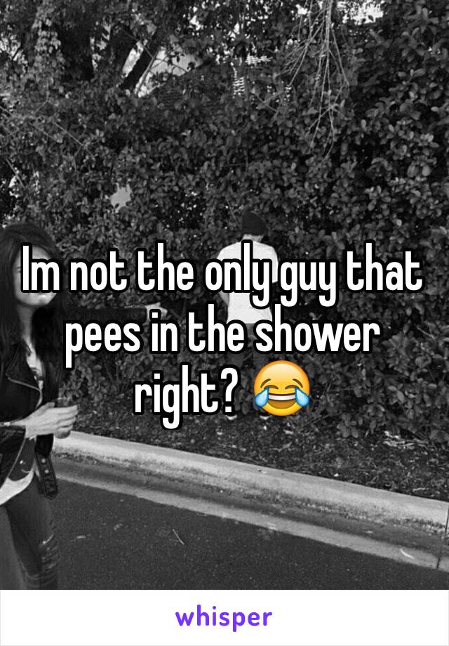 Im not the only guy that pees in the shower right? 😂