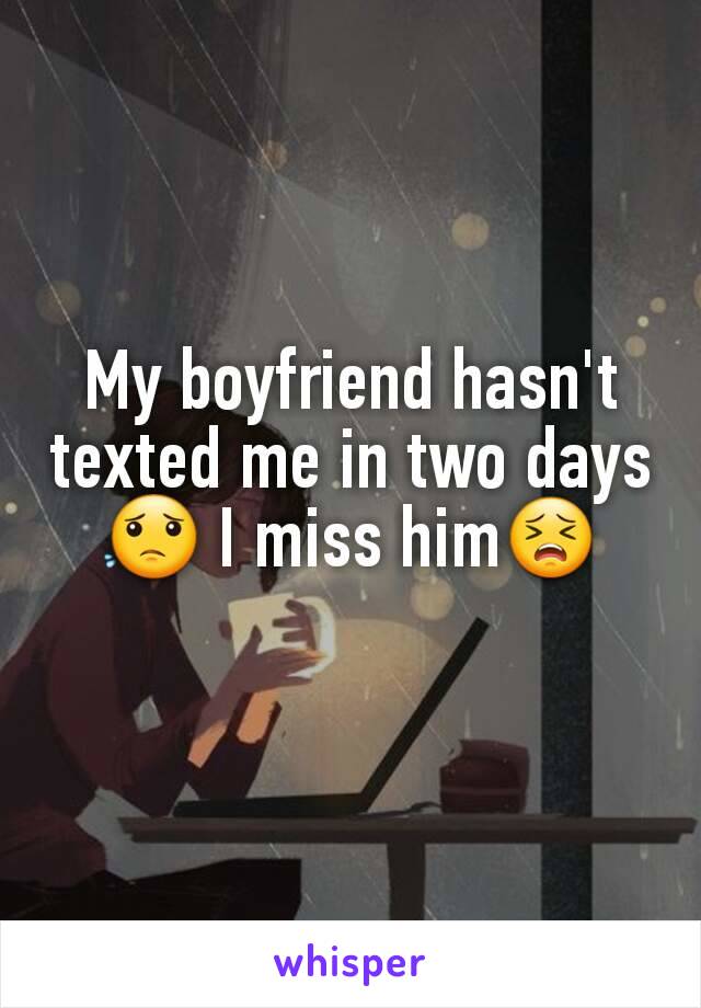 My boyfriend hasn't texted me in two days 😟 I miss him😣