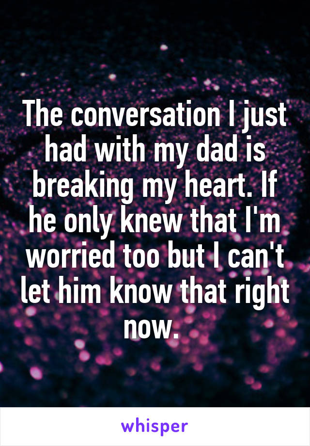 The conversation I just had with my dad is breaking my heart. If he only knew that I'm worried too but I can't let him know that right now. 