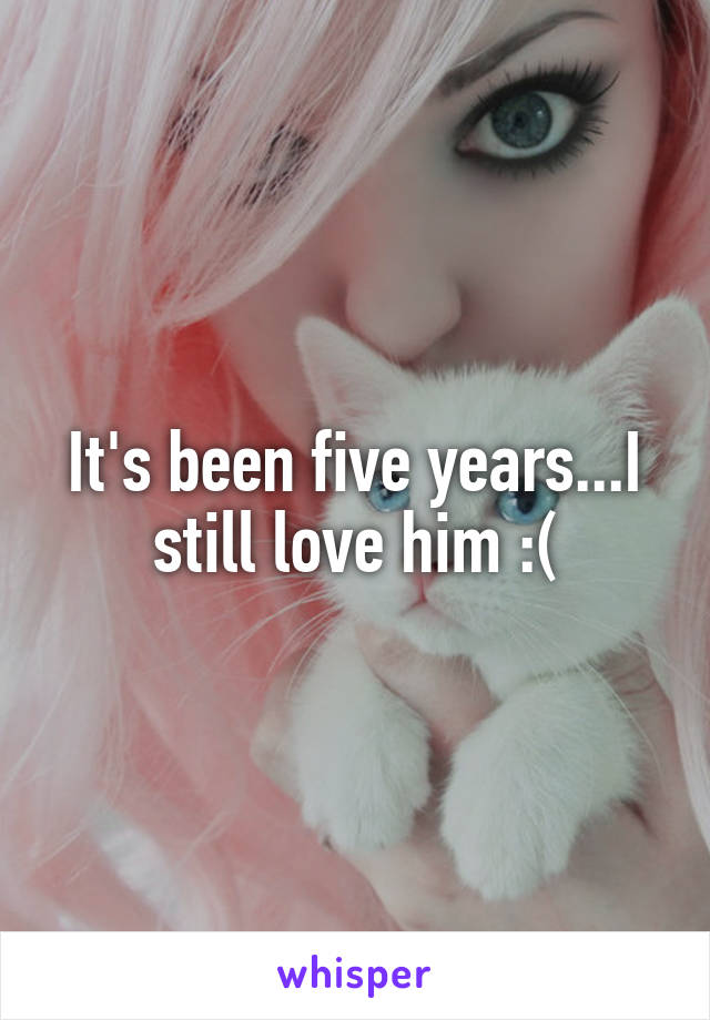 It's been five years...I still love him :(