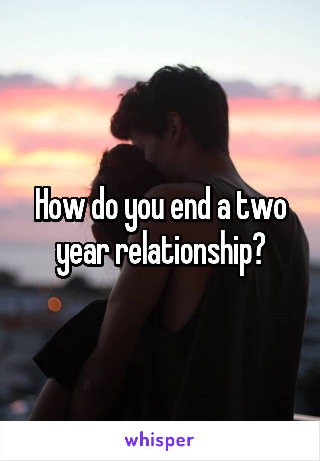 How do you end a two year relationship?