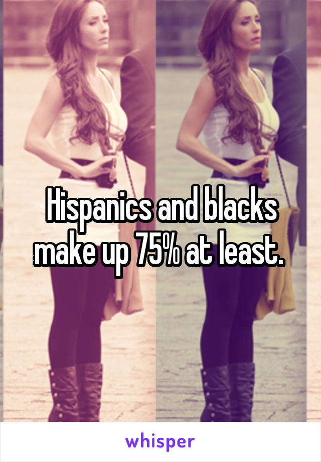 Hispanics and blacks make up 75% at least. 