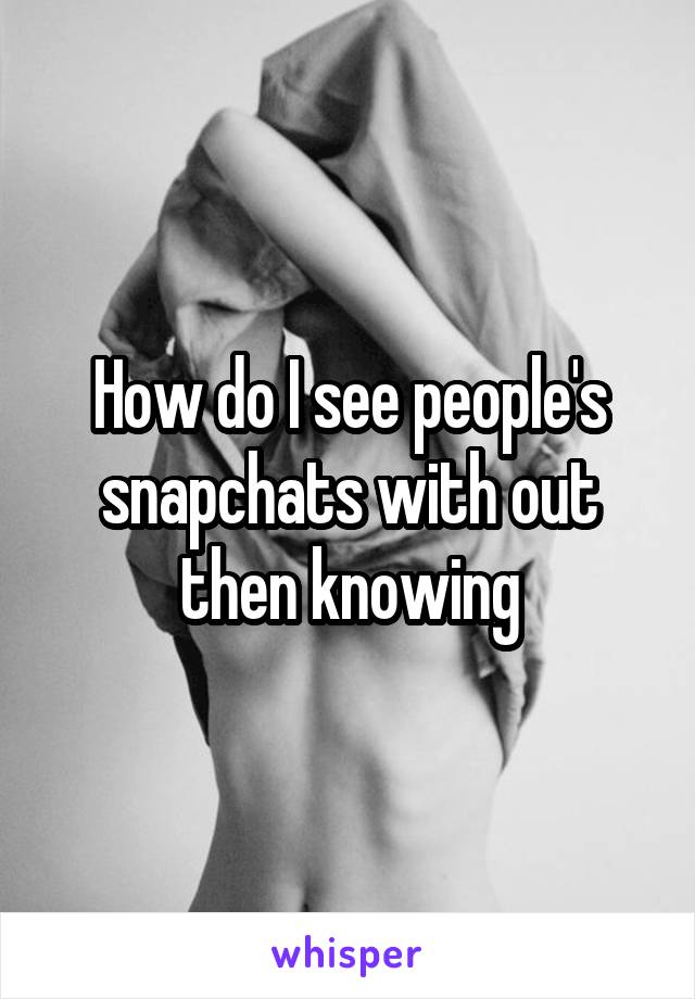 How do I see people's snapchats with out then knowing